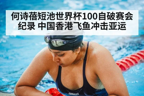 何诗蓓短池世界杯100自破赛会纪录 中国香港飞鱼冲击亚运